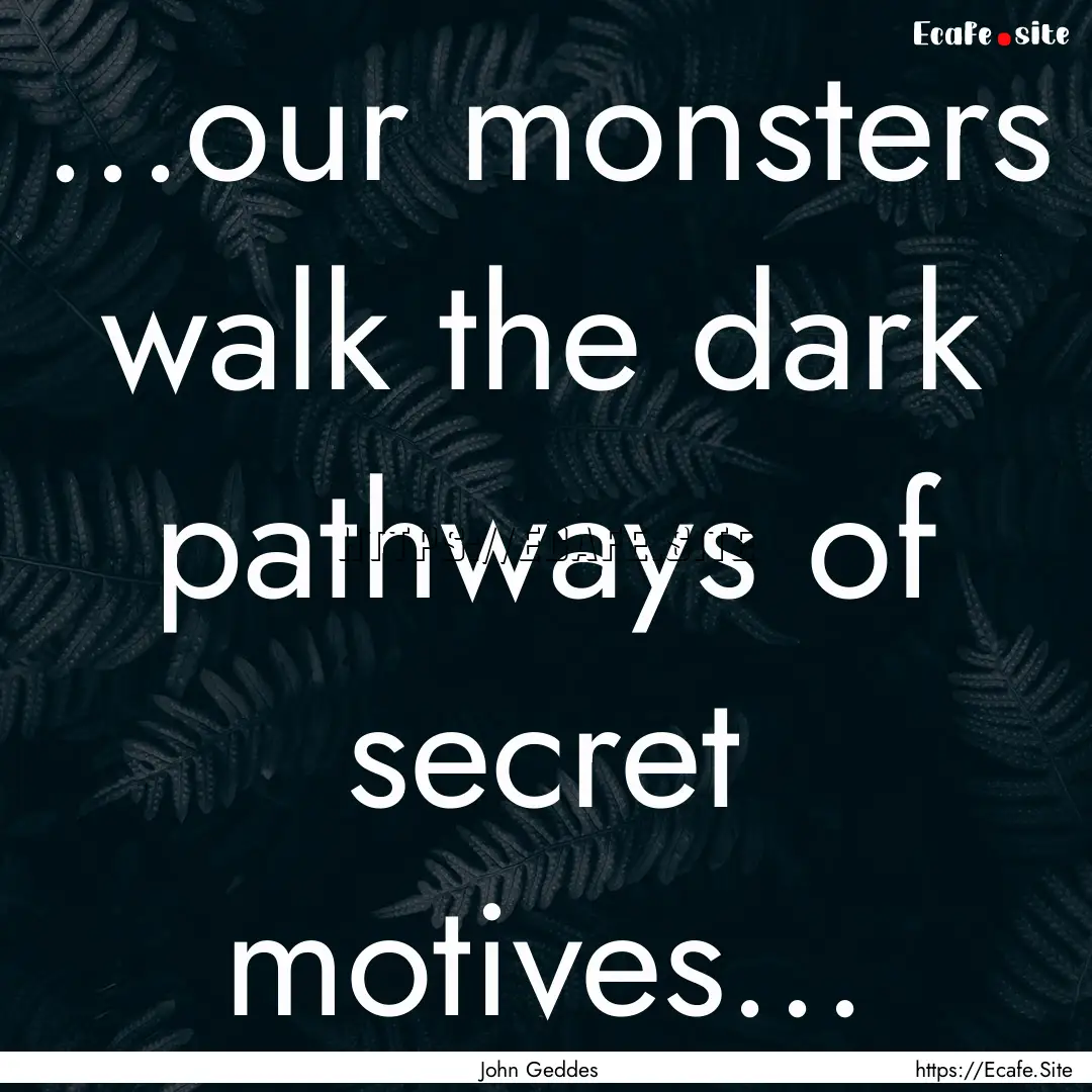 ...our monsters walk the dark pathways of.... : Quote by John Geddes