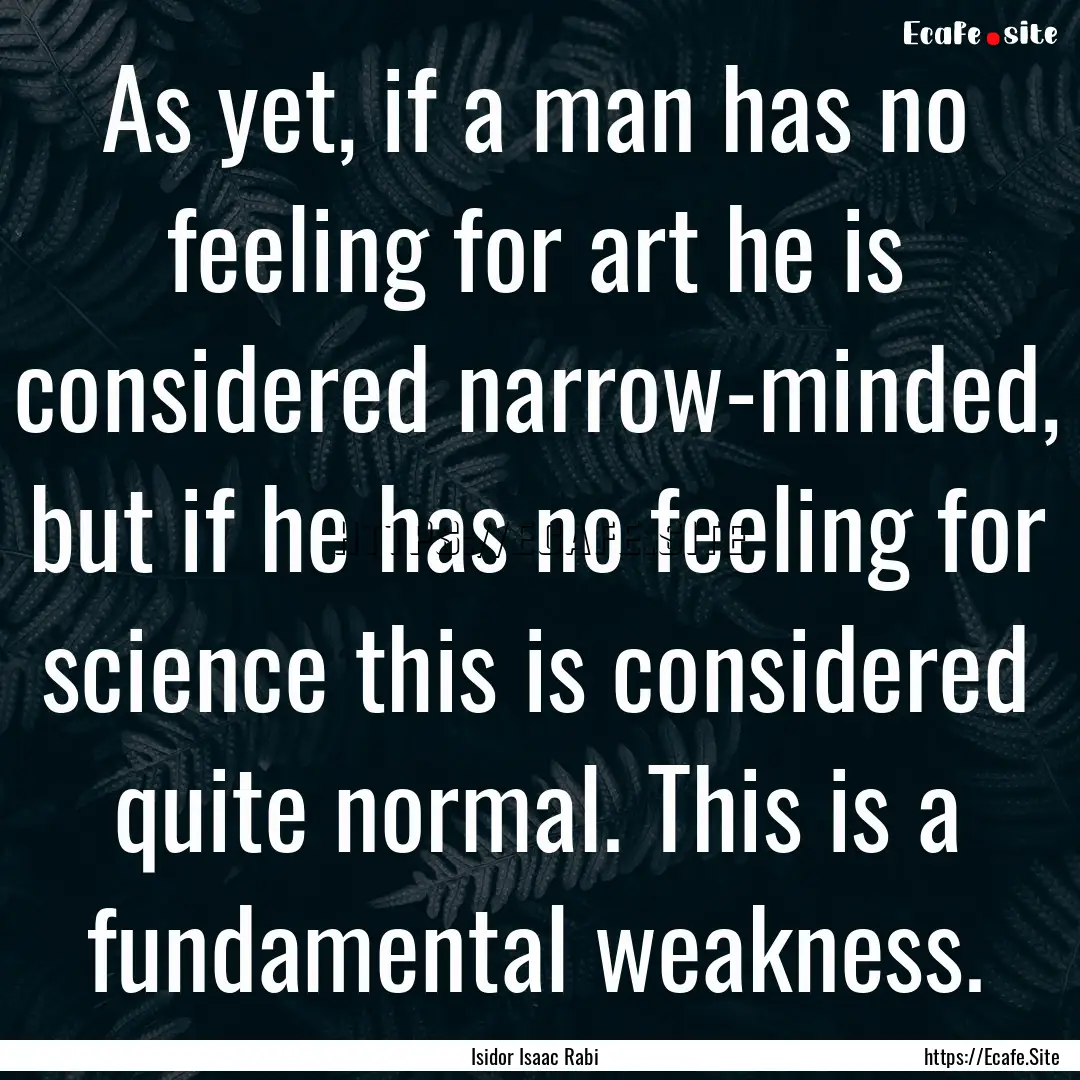 As yet, if a man has no feeling for art he.... : Quote by Isidor Isaac Rabi