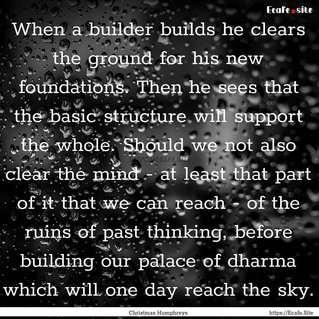 When a builder builds he clears the ground.... : Quote by Christmas Humphreys