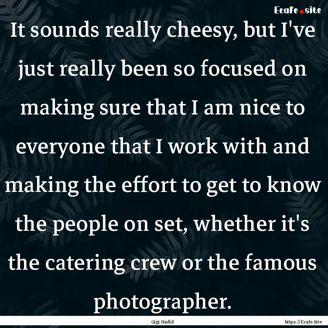 It sounds really cheesy, but I've just really.... : Quote by Gigi Hadid