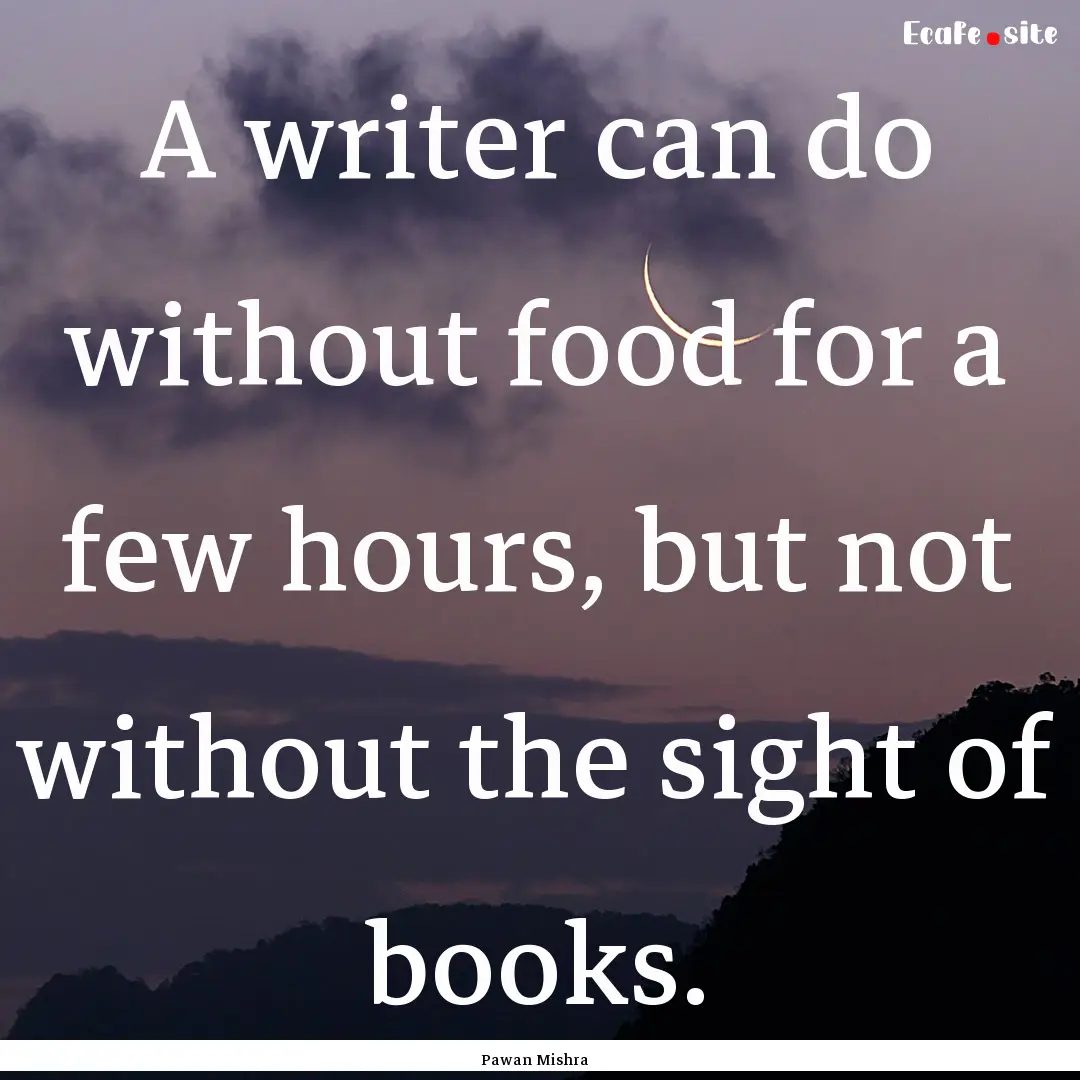 A writer can do without food for a few hours,.... : Quote by Pawan Mishra