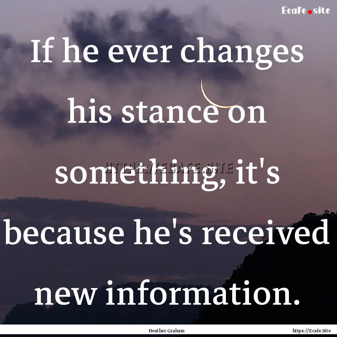 If he ever changes his stance on something,.... : Quote by Heather Graham