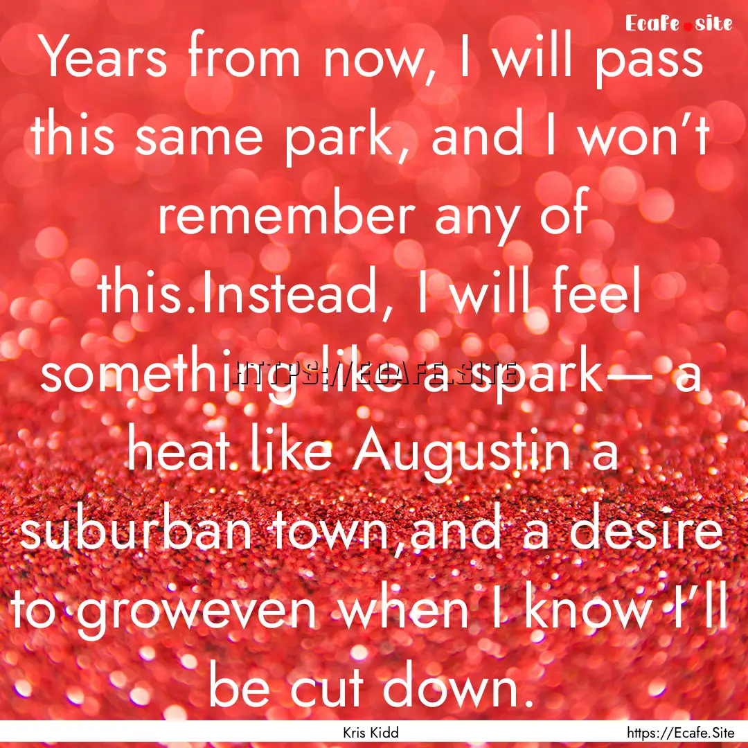 Years from now, I will pass this same park,.... : Quote by Kris Kidd