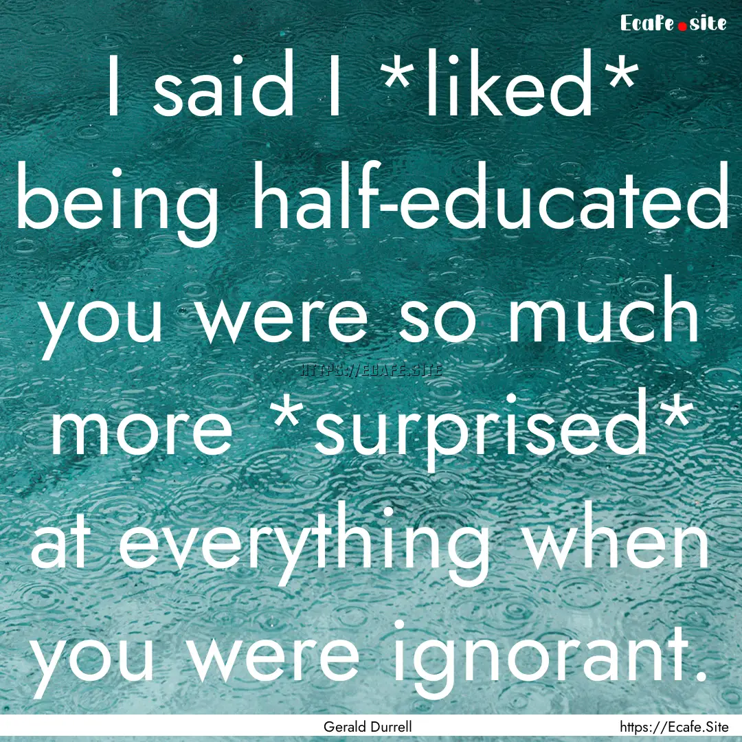 I said I *liked* being half-educated you.... : Quote by Gerald Durrell