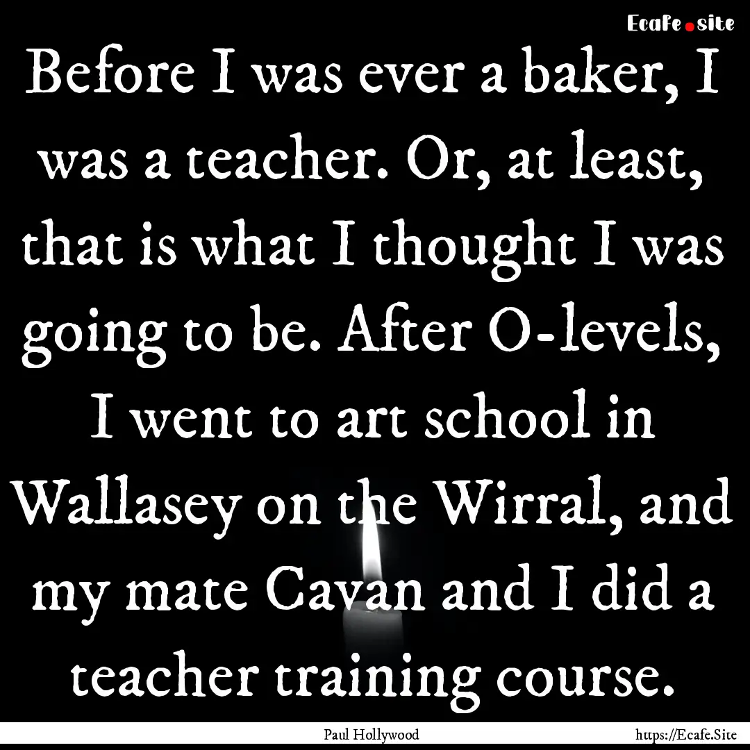 Before I was ever a baker, I was a teacher..... : Quote by Paul Hollywood