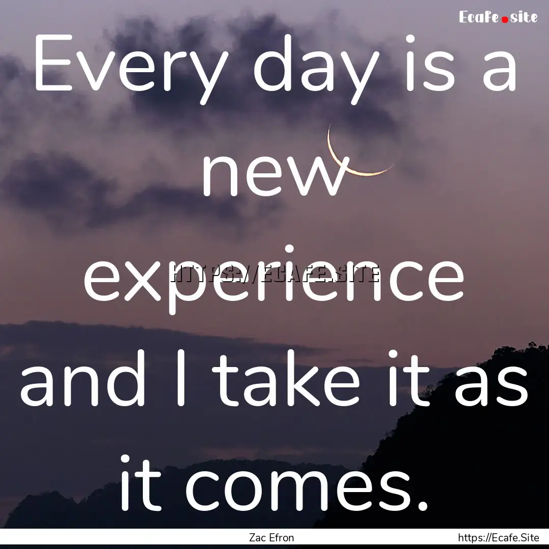 Every day is a new experience and I take.... : Quote by Zac Efron