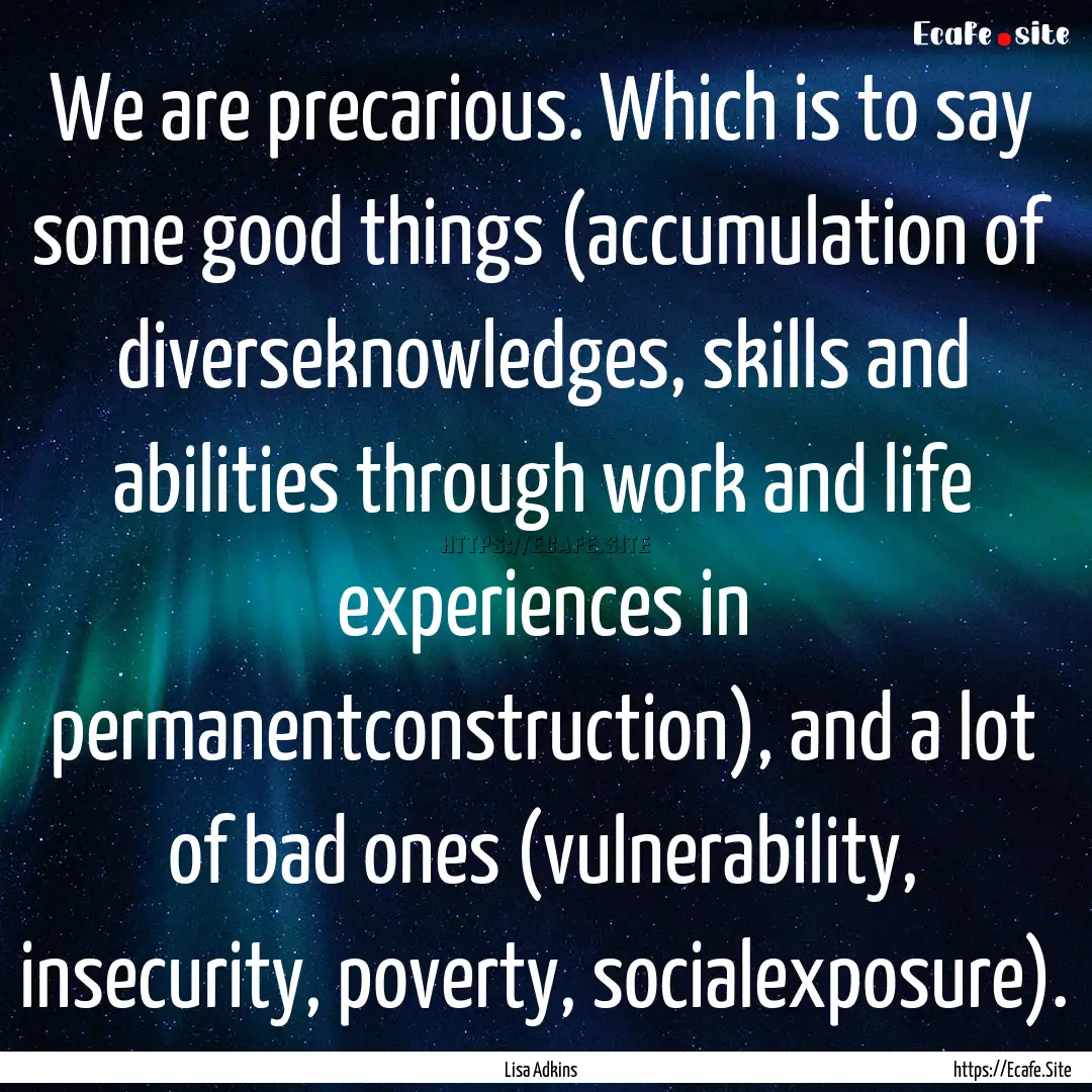 We are precarious. Which is to say some good.... : Quote by Lisa Adkins