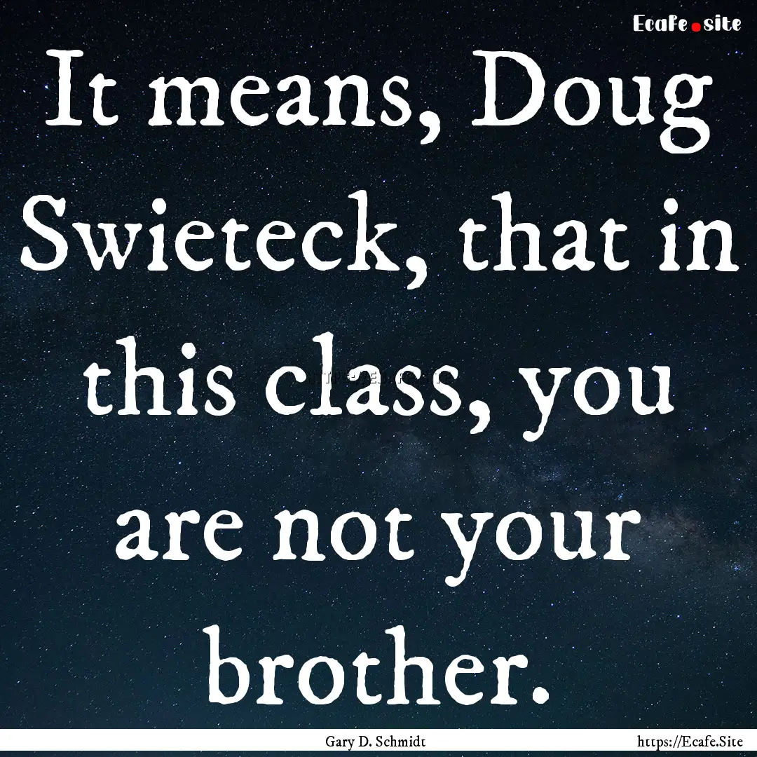 It means, Doug Swieteck, that in this class,.... : Quote by Gary D. Schmidt