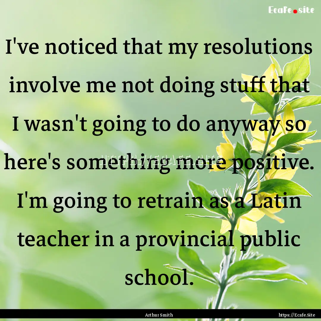 I've noticed that my resolutions involve.... : Quote by Arthur Smith