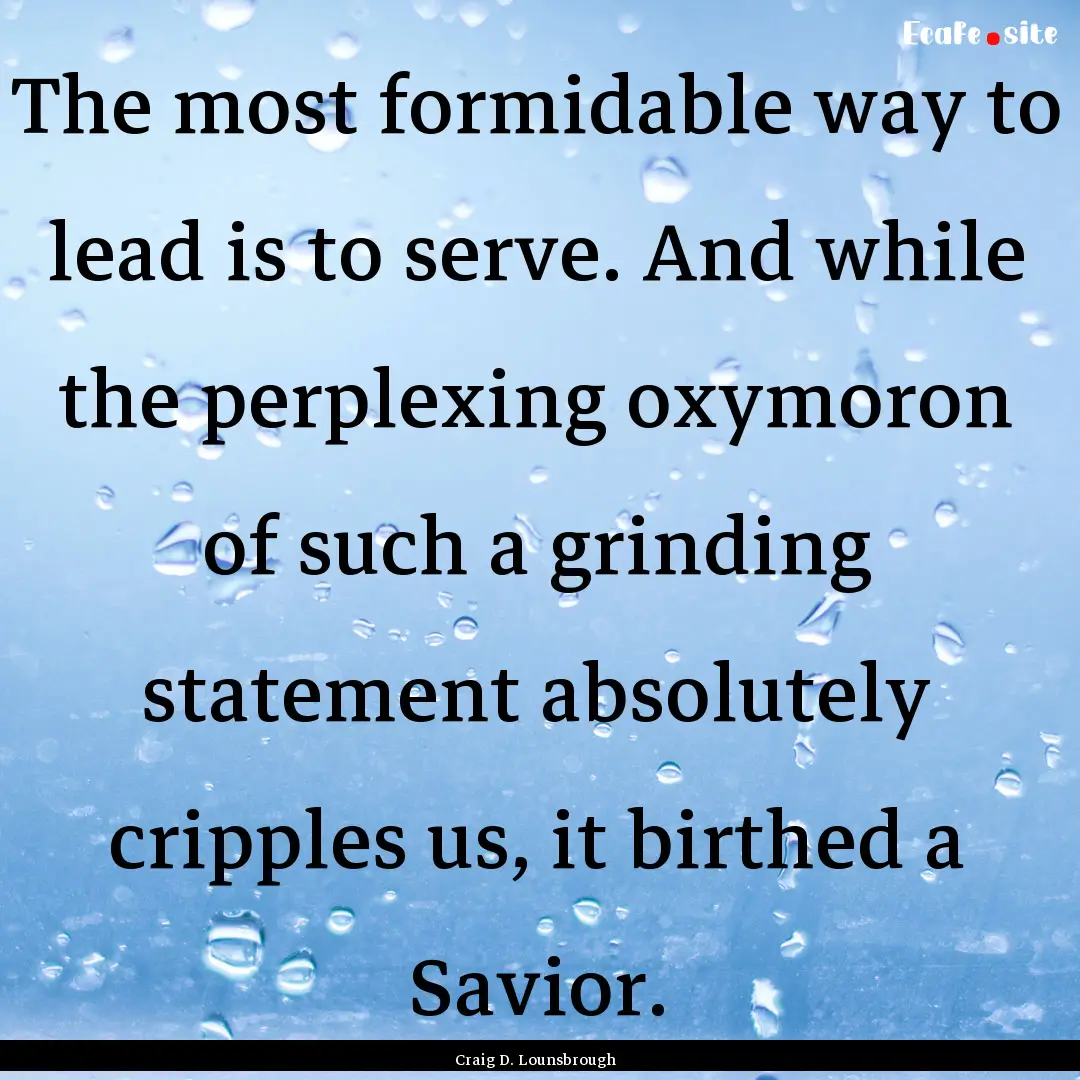 The most formidable way to lead is to serve..... : Quote by Craig D. Lounsbrough