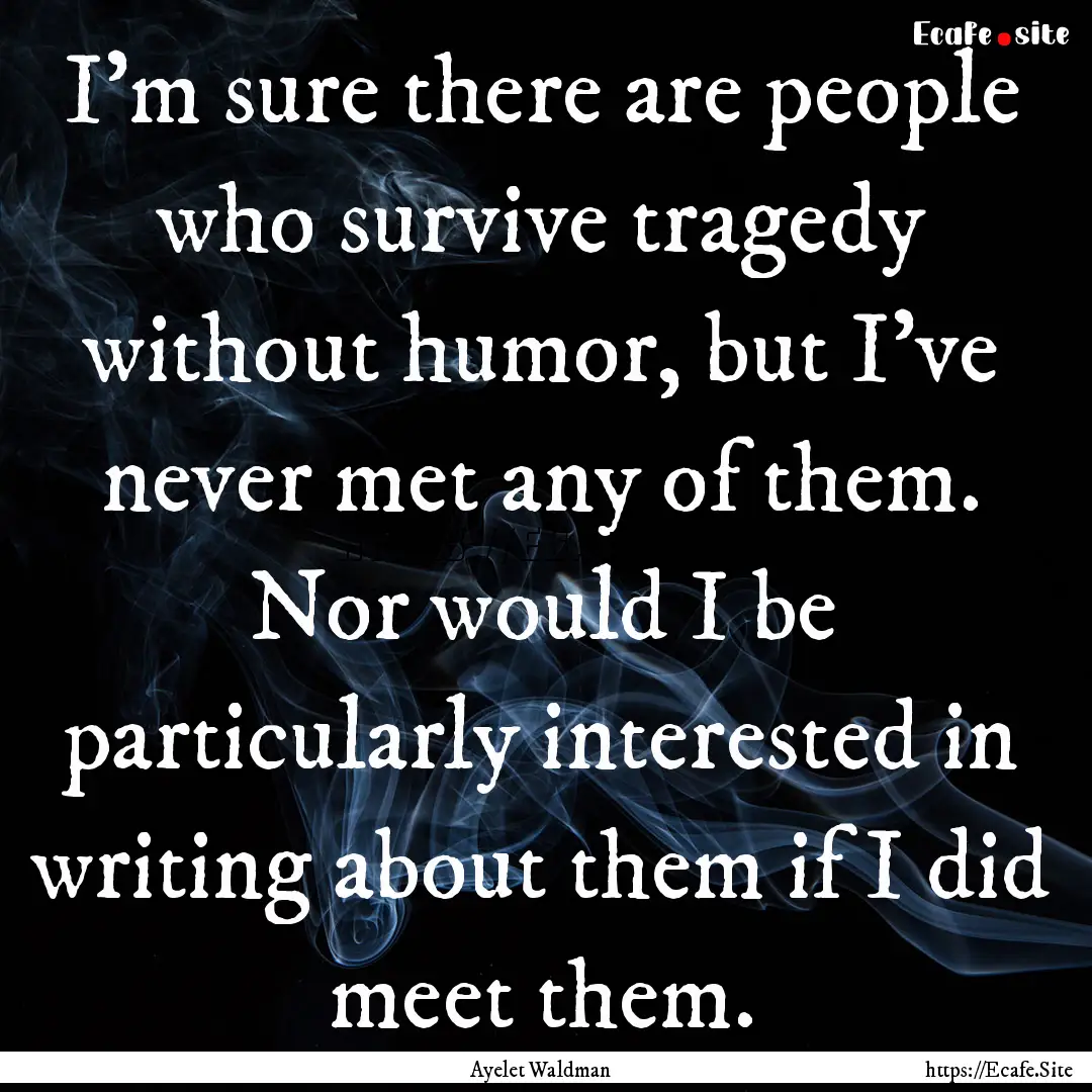 I'm sure there are people who survive tragedy.... : Quote by Ayelet Waldman