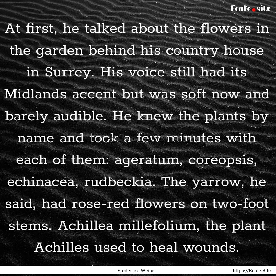 At first, he talked about the flowers in.... : Quote by Frederick Weisel