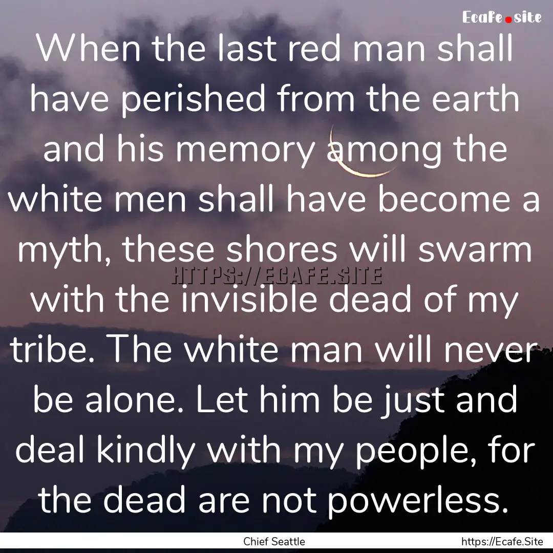 When the last red man shall have perished.... : Quote by Chief Seattle