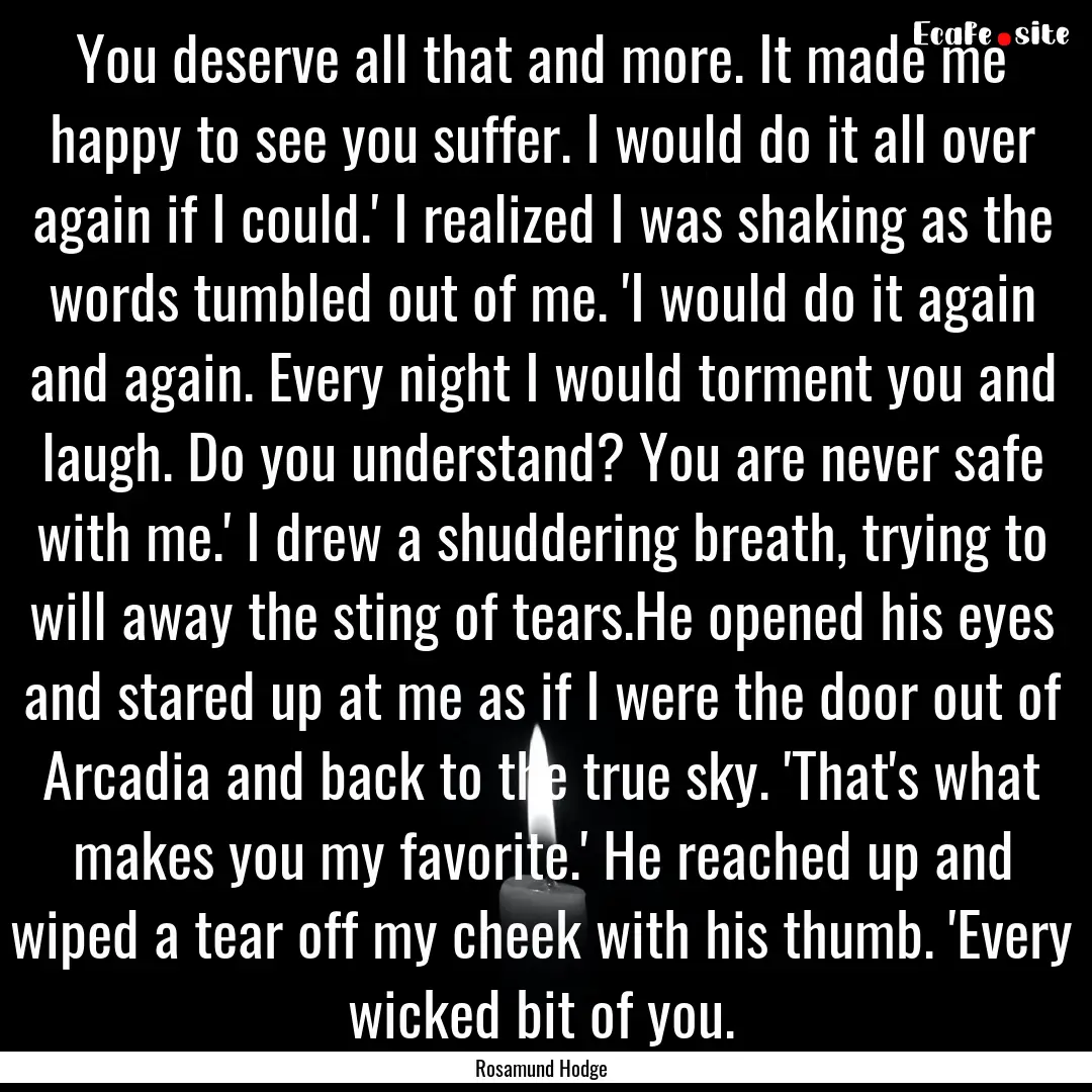 You deserve all that and more. It made me.... : Quote by Rosamund Hodge