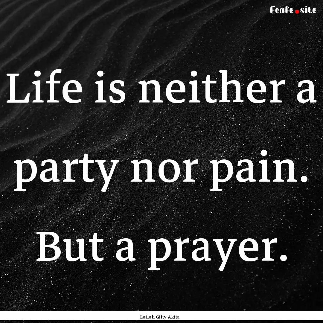 Life is neither a party nor pain. But a prayer..... : Quote by Lailah Gifty Akita