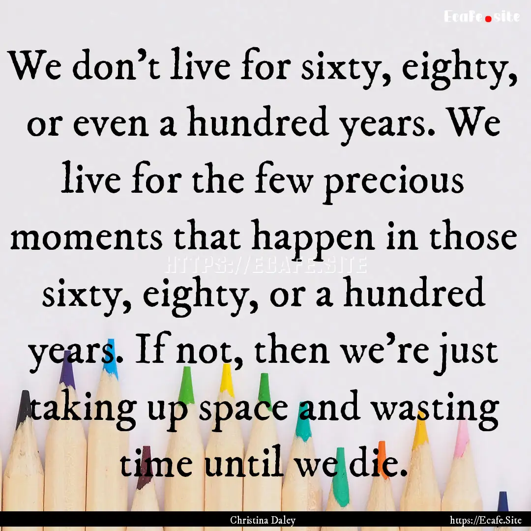 We don't live for sixty, eighty, or even.... : Quote by Christina Daley