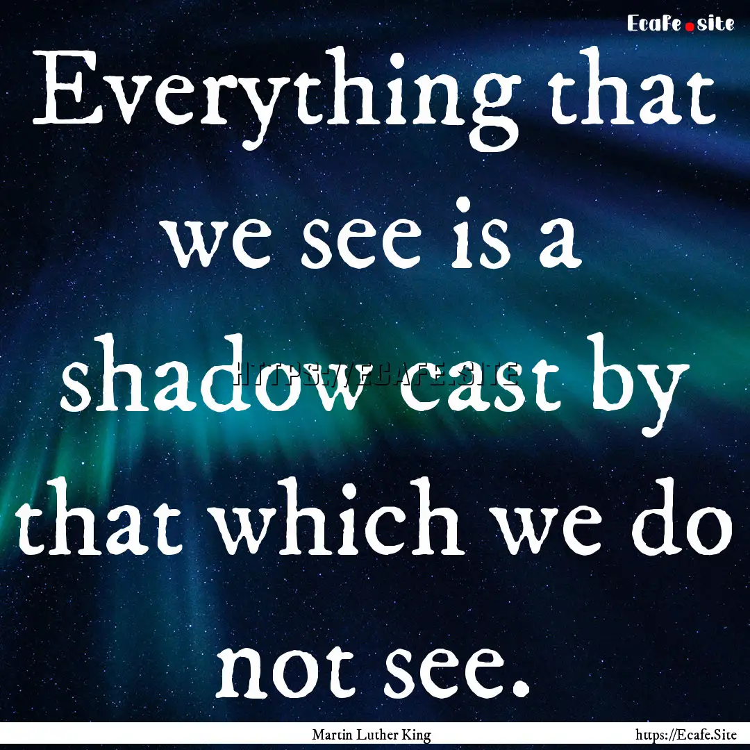 Everything that we see is a shadow cast by.... : Quote by Martin Luther King