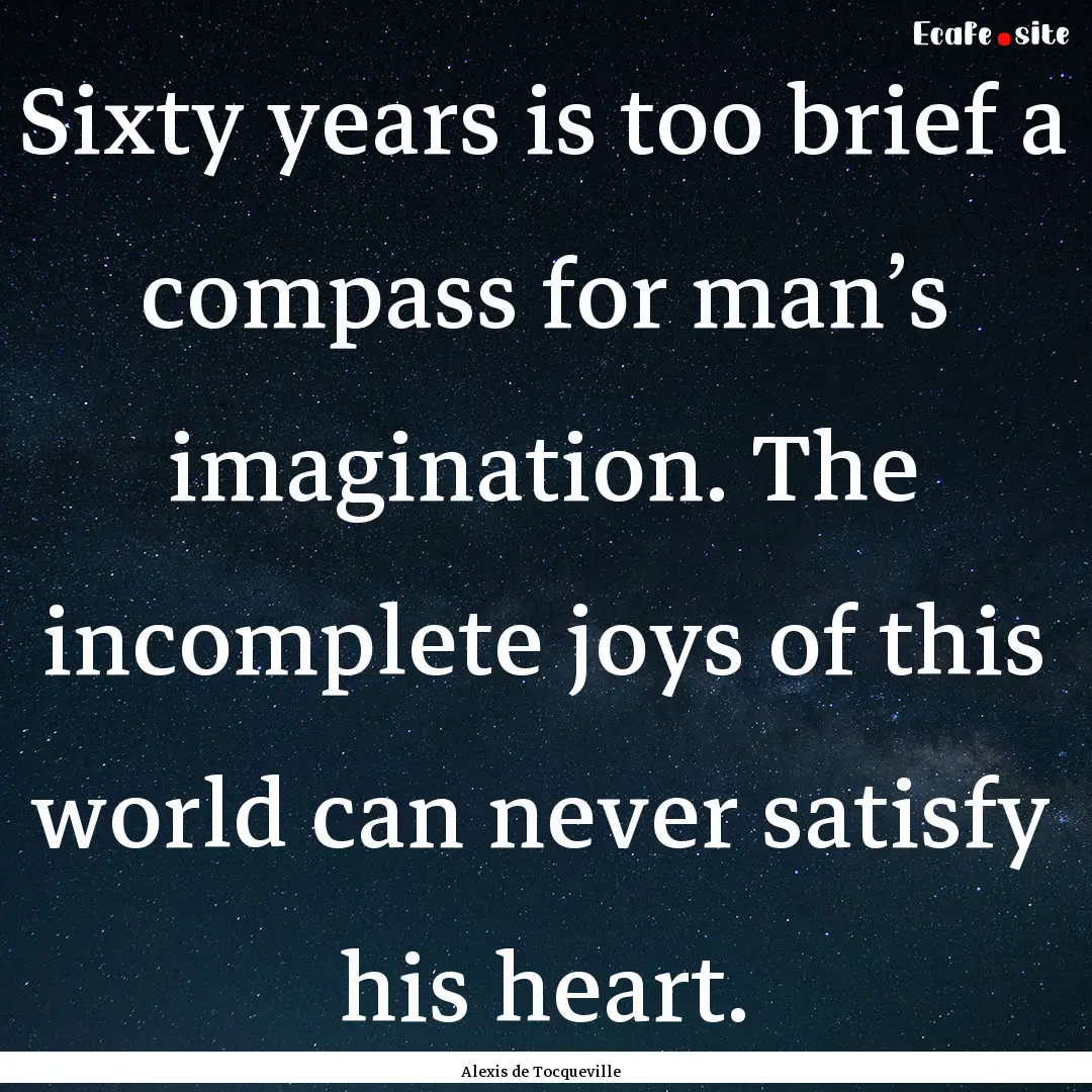 Sixty years is too brief a compass for man’s.... : Quote by Alexis de Tocqueville