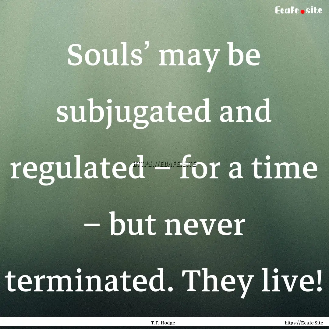 Souls’ may be subjugated and regulated.... : Quote by T.F. Hodge