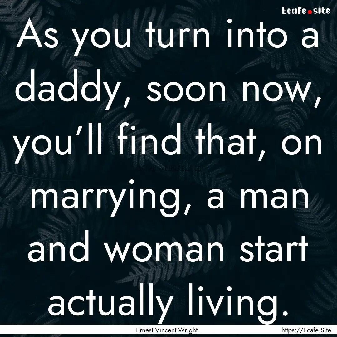 As you turn into a daddy, soon now, you’ll.... : Quote by Ernest Vincent Wright