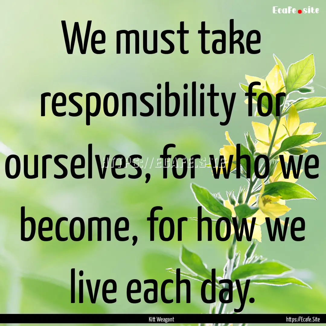 We must take responsibility for ourselves,.... : Quote by Kitt Weagant