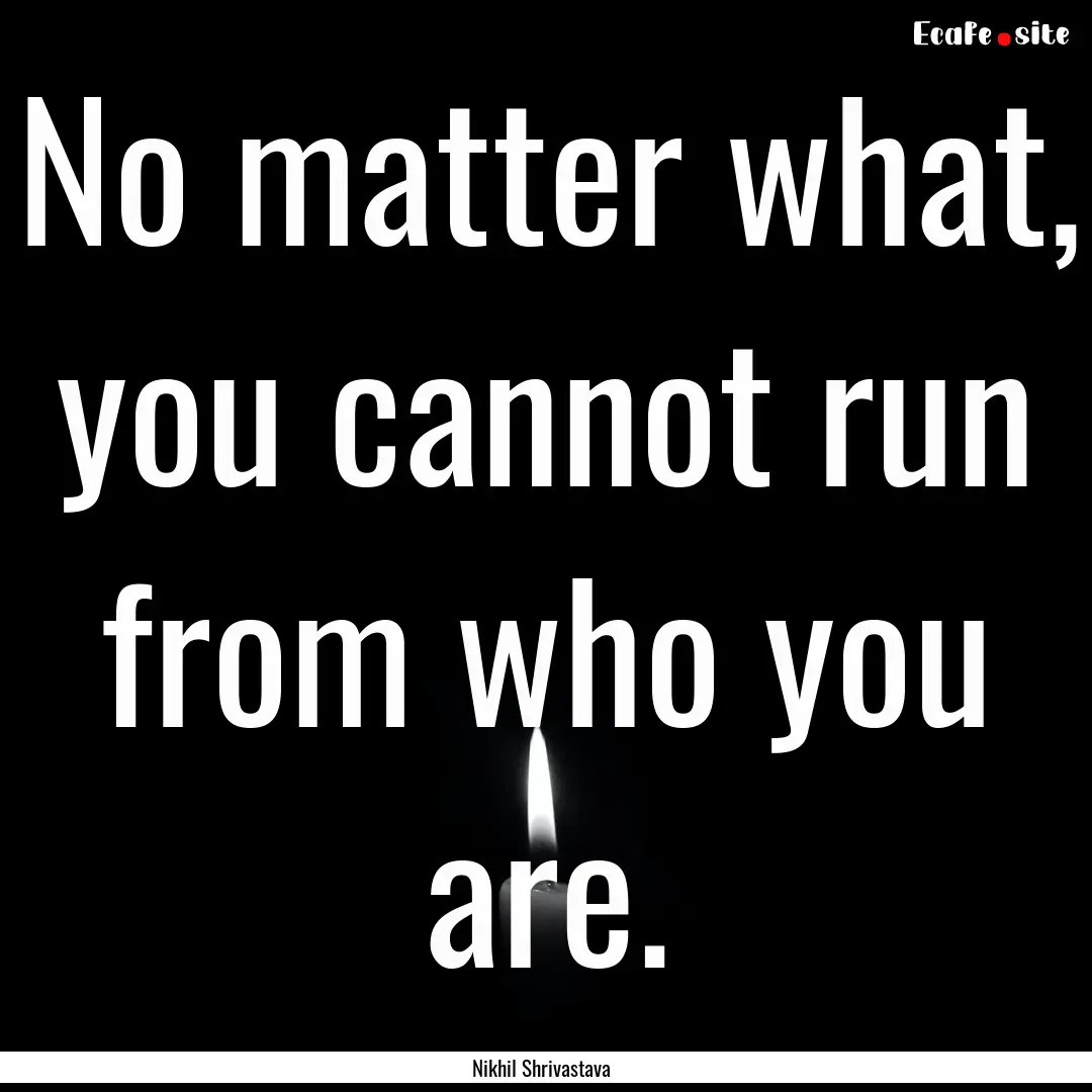 No matter what, you cannot run from who you.... : Quote by Nikhil Shrivastava