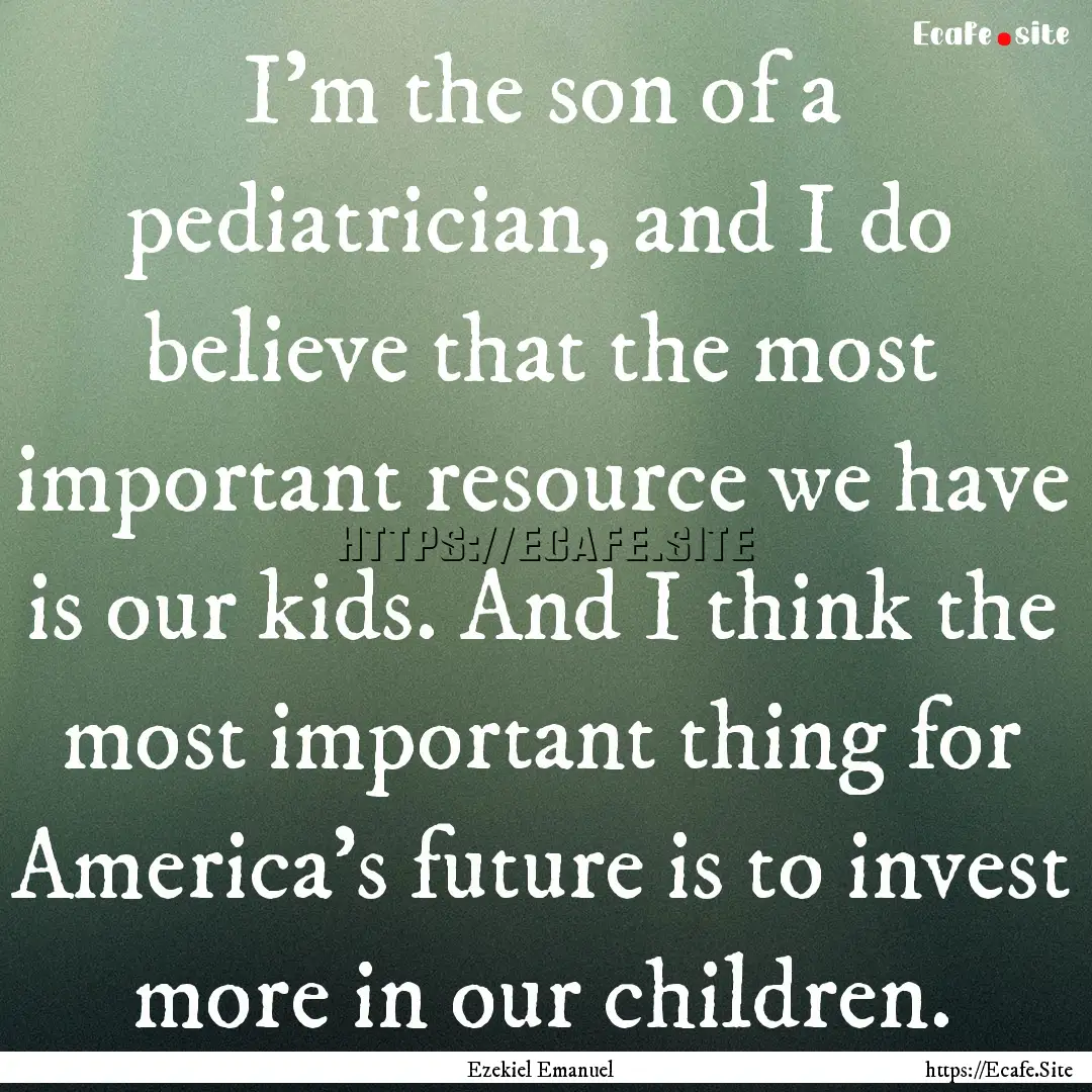 I'm the son of a pediatrician, and I do believe.... : Quote by Ezekiel Emanuel