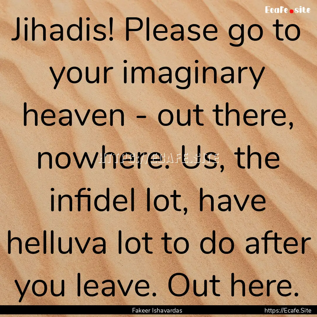 Jihadis! Please go to your imaginary heaven.... : Quote by Fakeer Ishavardas