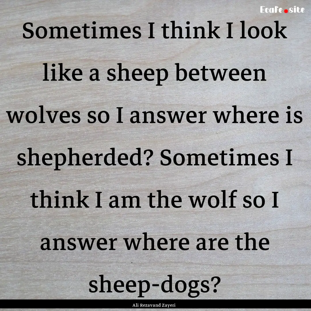 Sometimes I think I look like a sheep between.... : Quote by Ali Rezavand Zayeri