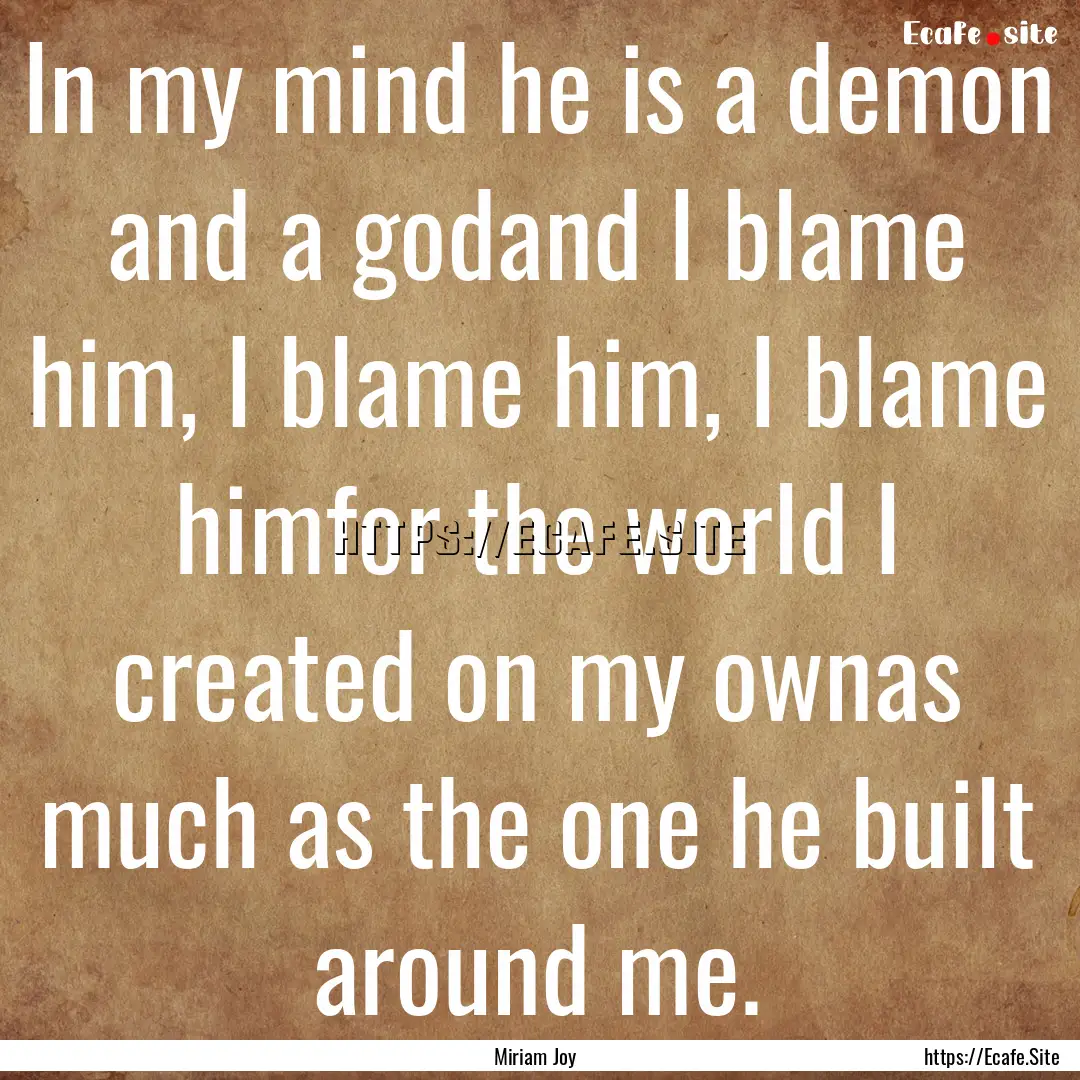 In my mind he is a demon and a godand I blame.... : Quote by Miriam Joy