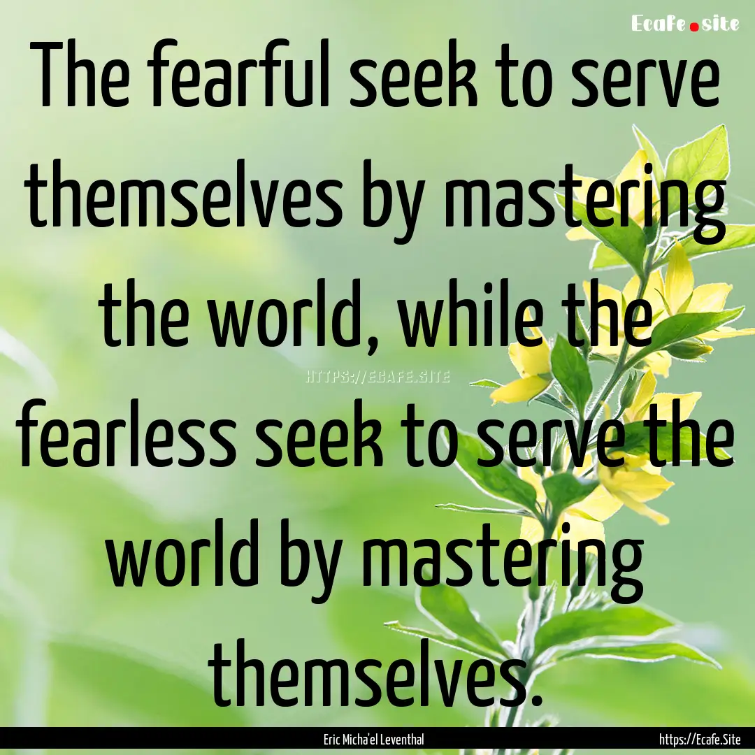 The fearful seek to serve themselves by mastering.... : Quote by Eric Micha'el Leventhal