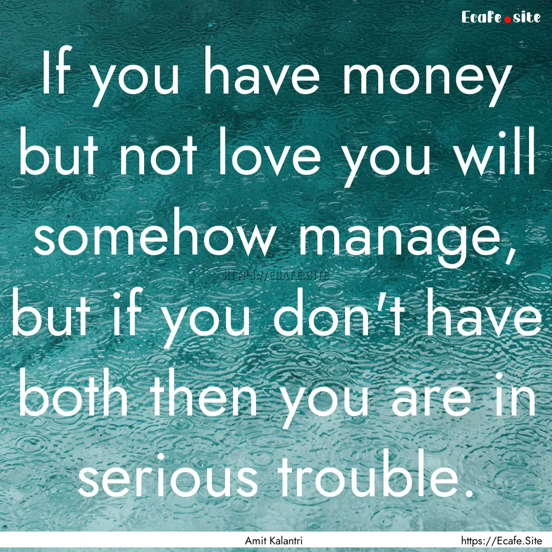 If you have money but not love you will somehow.... : Quote by Amit Kalantri