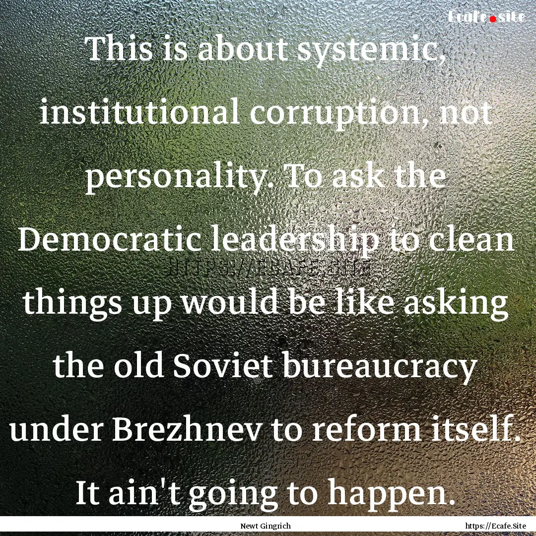 This is about systemic, institutional corruption,.... : Quote by Newt Gingrich