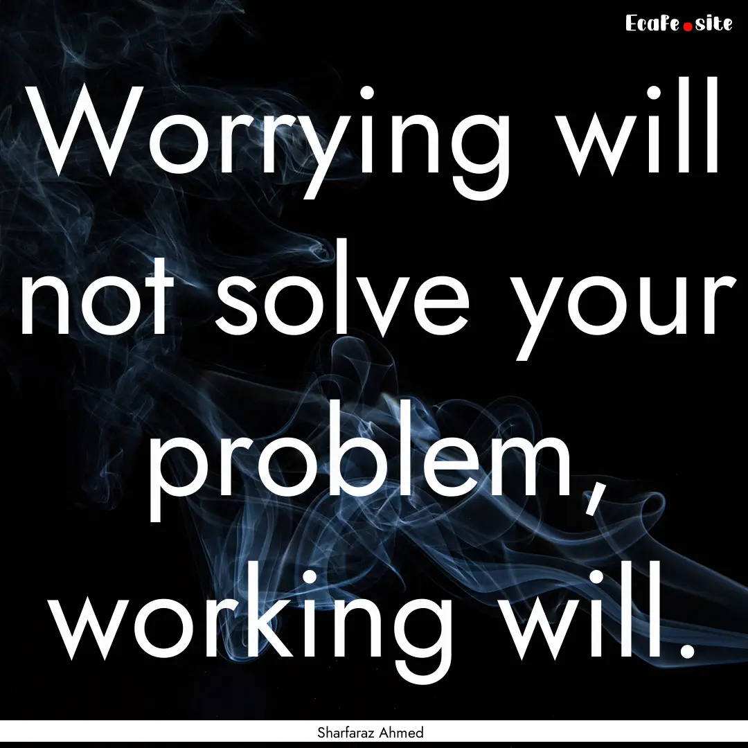 Worrying will not solve your problem, working.... : Quote by Sharfaraz Ahmed