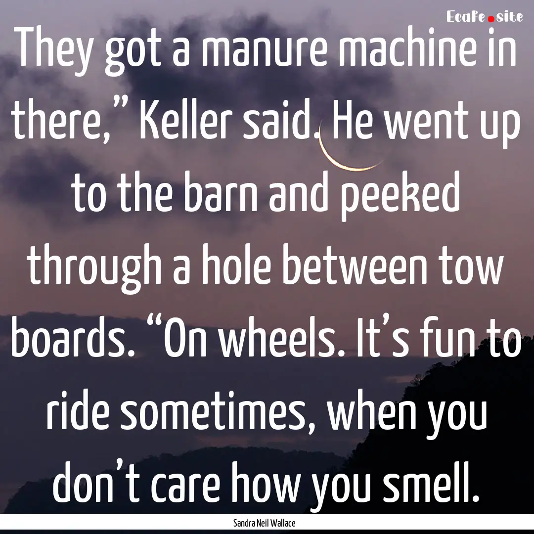 They got a manure machine in there,” Keller.... : Quote by Sandra Neil Wallace