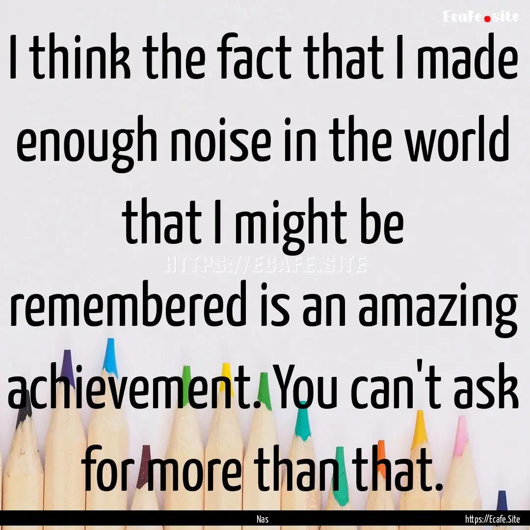 I think the fact that I made enough noise.... : Quote by Nas