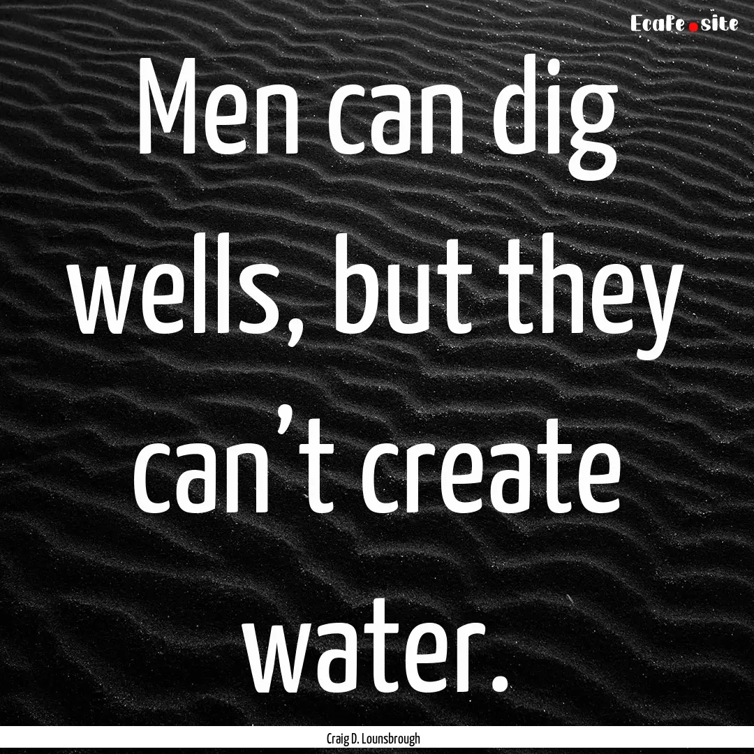 Men can dig wells, but they can’t create.... : Quote by Craig D. Lounsbrough