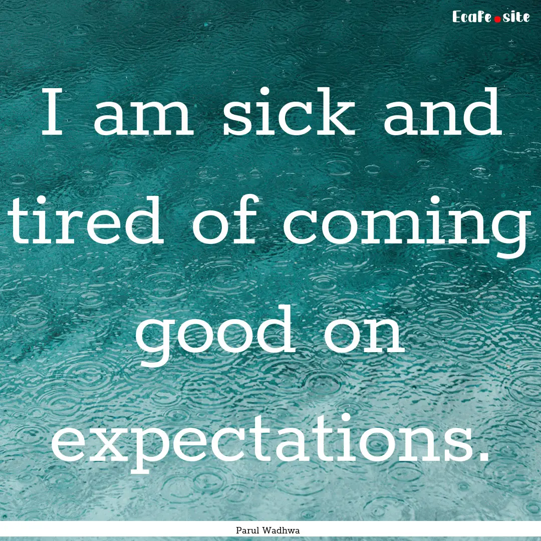 I am sick and tired of coming good on expectations..... : Quote by Parul Wadhwa