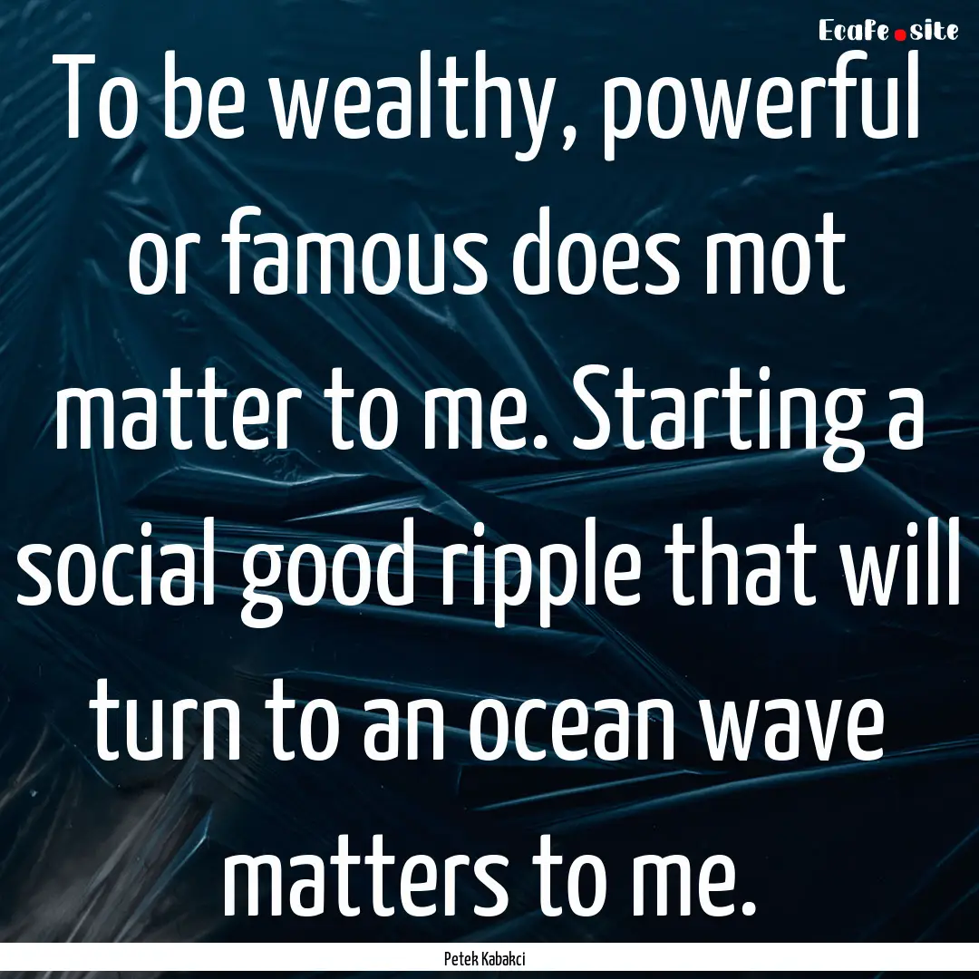 To be wealthy, powerful or famous does mot.... : Quote by Petek Kabakci