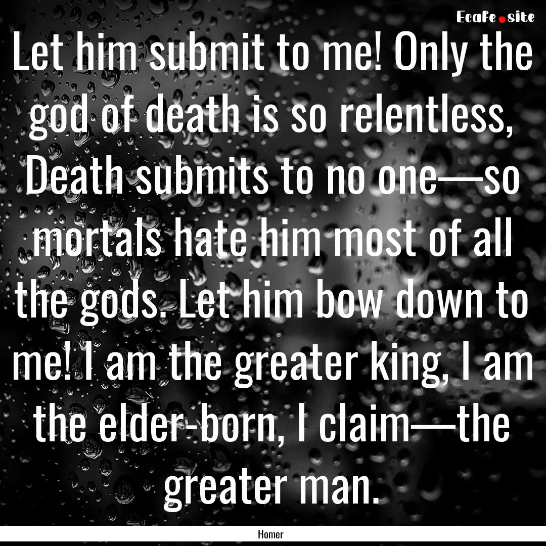 Let him submit to me! Only the god of death.... : Quote by Homer