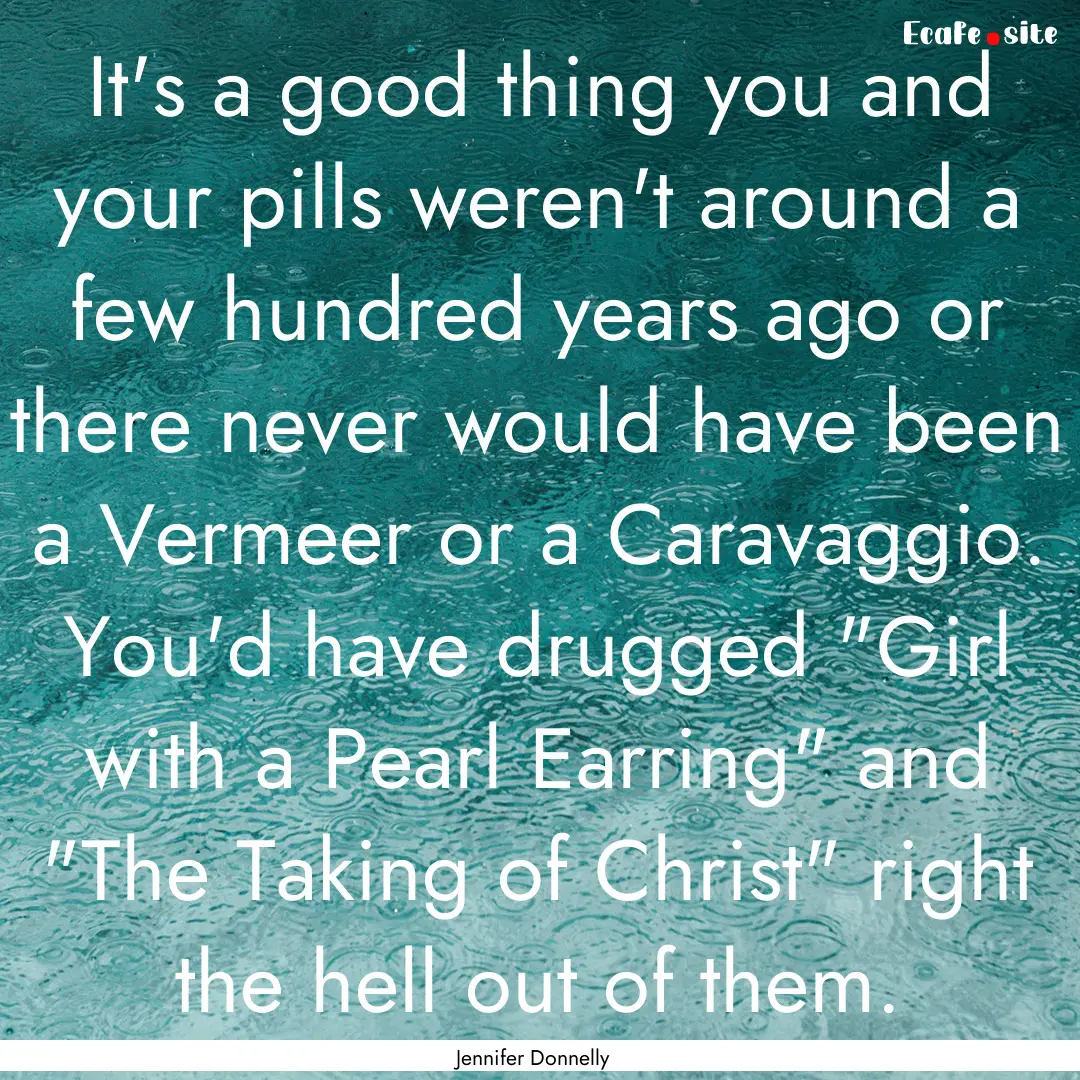 It's a good thing you and your pills weren't.... : Quote by Jennifer Donnelly