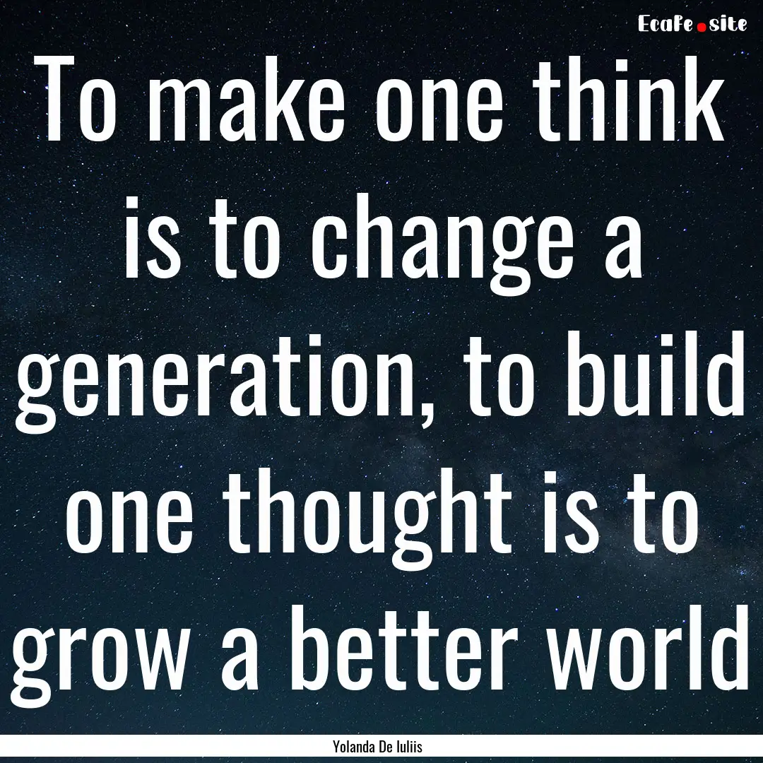 To make one think is to change a generation,.... : Quote by Yolanda De Iuliis