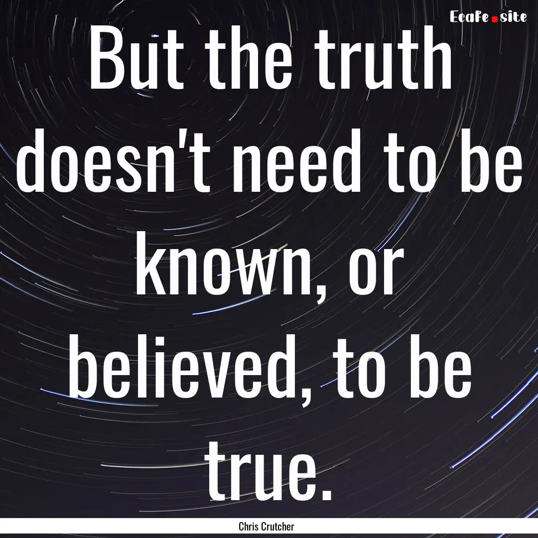 But the truth doesn't need to be known, or.... : Quote by Chris Crutcher