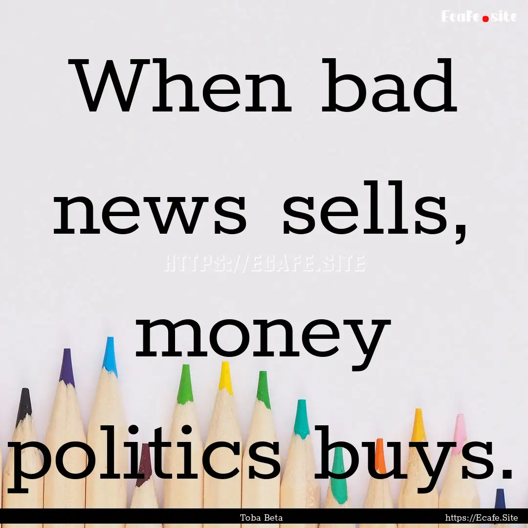 When bad news sells, money politics buys..... : Quote by Toba Beta