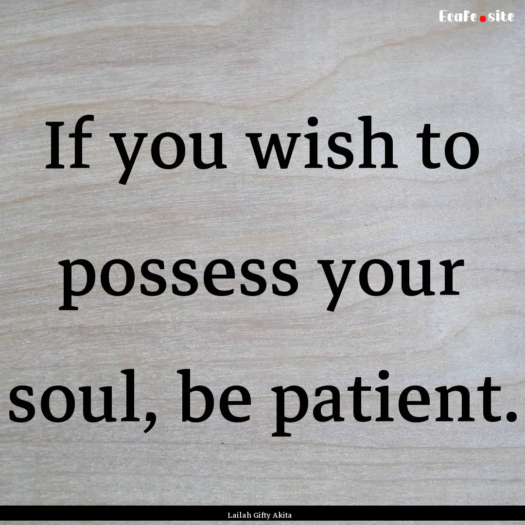 If you wish to possess your soul, be patient..... : Quote by Lailah Gifty Akita