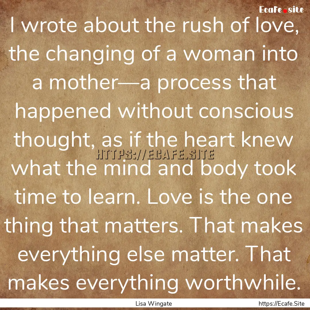 I wrote about the rush of love, the changing.... : Quote by Lisa Wingate