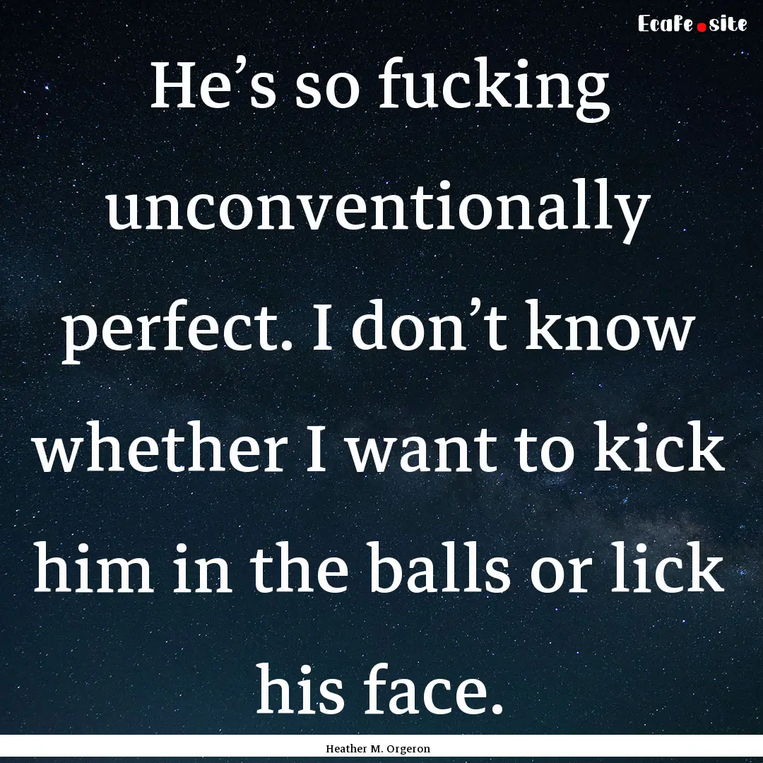 He’s so fucking unconventionally perfect..... : Quote by Heather M. Orgeron