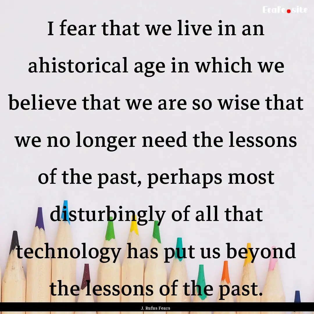 I fear that we live in an ahistorical age.... : Quote by J. Rufus Fears