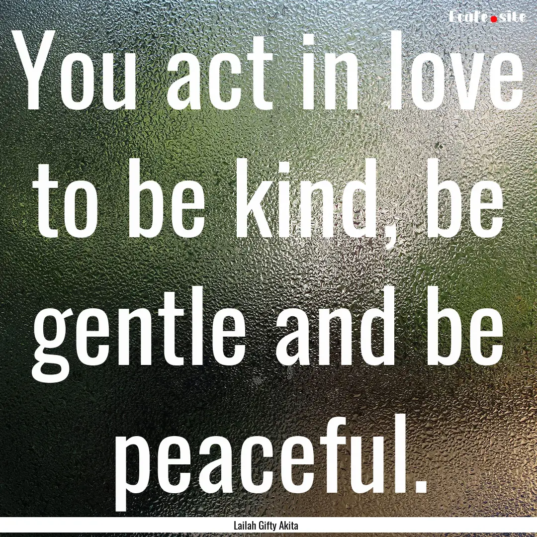 You act in love to be kind, be gentle and.... : Quote by Lailah Gifty Akita