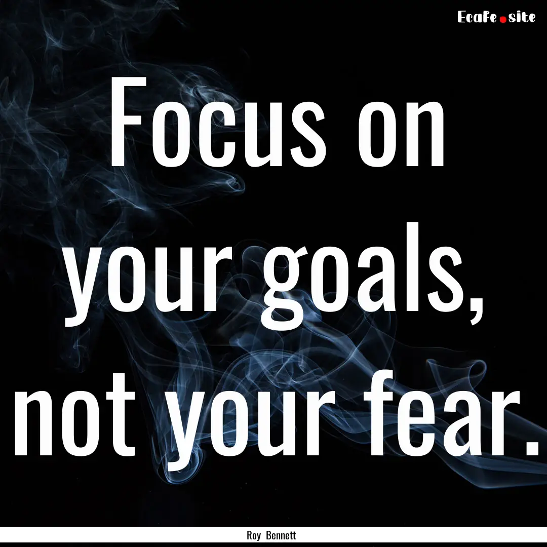 Focus on your goals, not your fear. : Quote by Roy Bennett